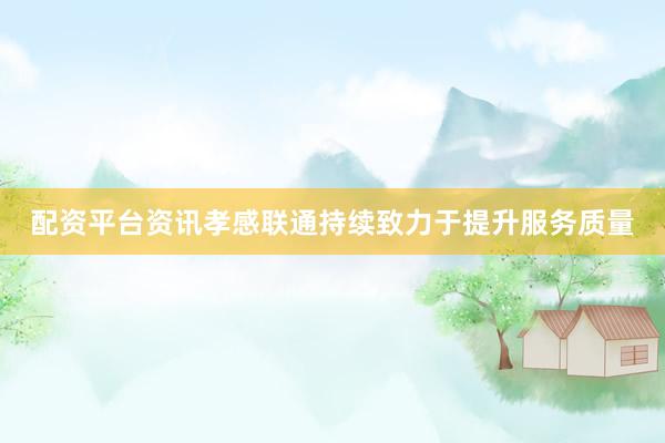 配资平台资讯孝感联通持续致力于提升服务质量