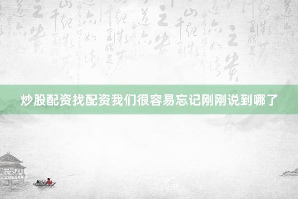 炒股配资找配资我们很容易忘记刚刚说到哪了