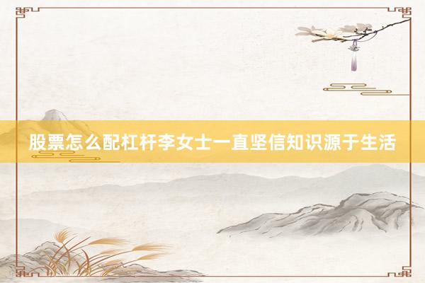 股票怎么配杠杆李女士一直坚信知识源于生活