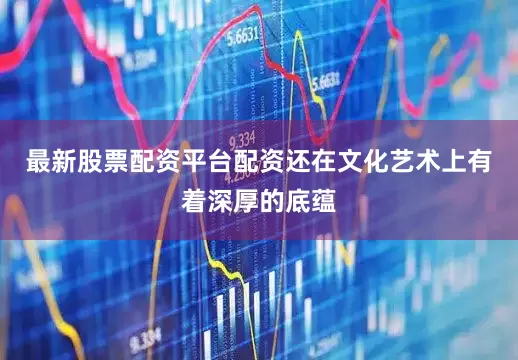 最新股票配资平台配资还在文化艺术上有着深厚的底蕴