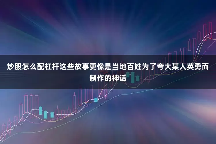 炒股怎么配杠杆这些故事更像是当地百姓为了夸大某人英勇而制作的神话