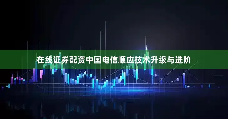 在线证券配资中国电信顺应技术升级与进阶