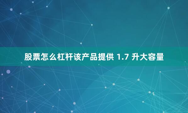 股票怎么杠杆该产品提供 1.7 升大容量