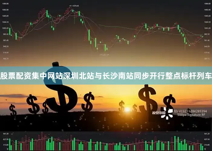 股票配资集中网站深圳北站与长沙南站同步开行整点标杆列车
