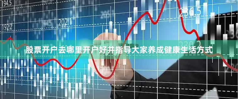 股票开户去哪里开户好并指导大家养成健康生活方式