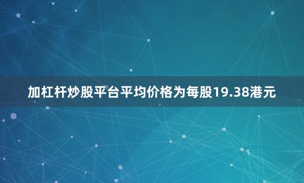 加杠杆炒股平台平均价格为每股19.38港元