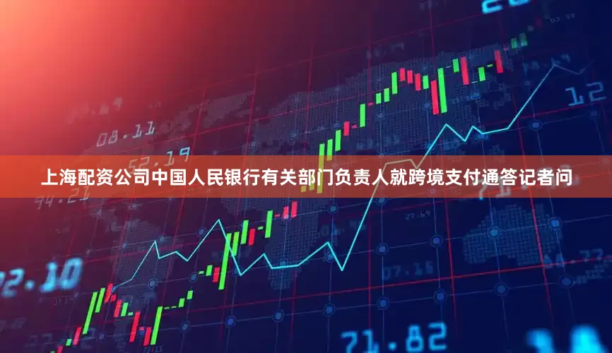 上海配资公司中国人民银行有关部门负责人就跨境支付通答记者问