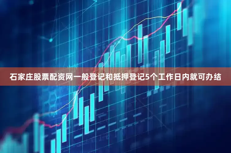 石家庄股票配资网一般登记和抵押登记5个工作日内就可办结