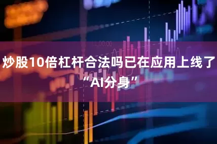 炒股10倍杠杆合法吗已在应用上线了“AI分身”