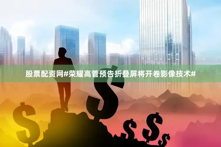 股票配资网#荣耀高管预告折叠屏将开卷影像技术#