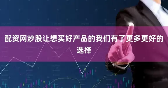 配资网炒股让想买好产品的我们有了更多更好的选择