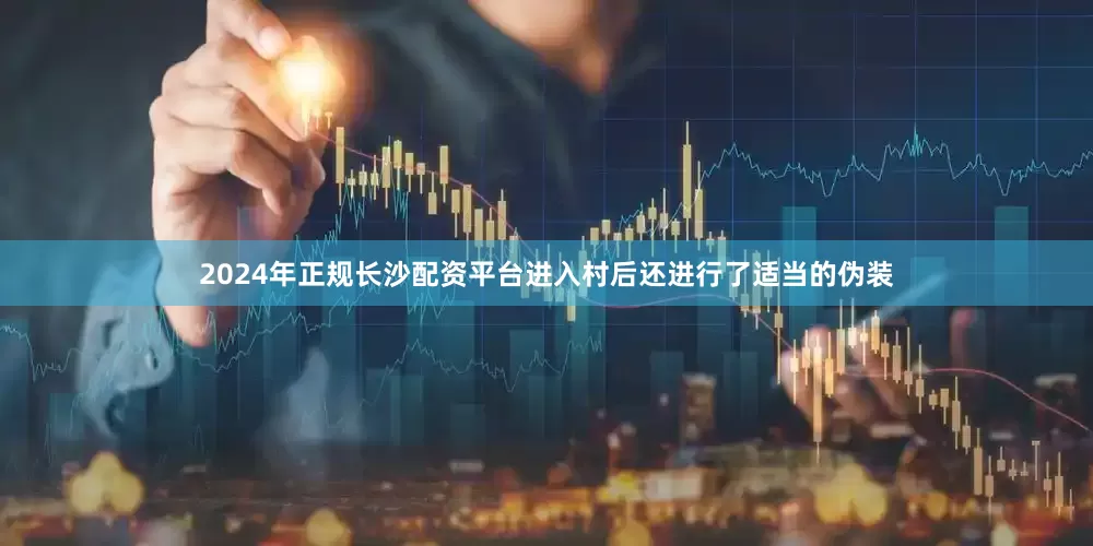 2024年正规长沙配资平台进入村后还进行了适当的伪装