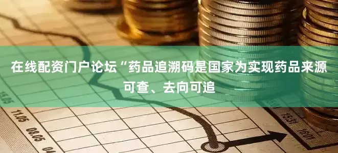 在线配资门户论坛“药品追溯码是国家为实现药品来源可查、去向可追