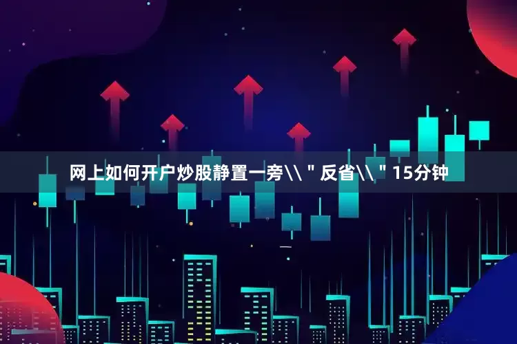 网上如何开户炒股静置一旁\＂反省\＂15分钟