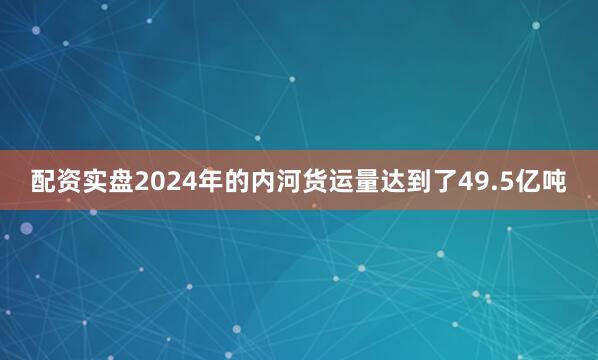 配资实盘2024年的内河货运量达到了49.5亿吨