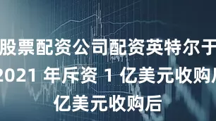 股票配资公司配资英特尔于 2021 年斥资 1 亿美元收购后