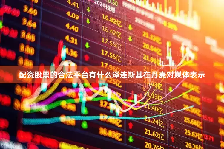 配资股票的合法平台有什么泽连斯基在丹麦对媒体表示