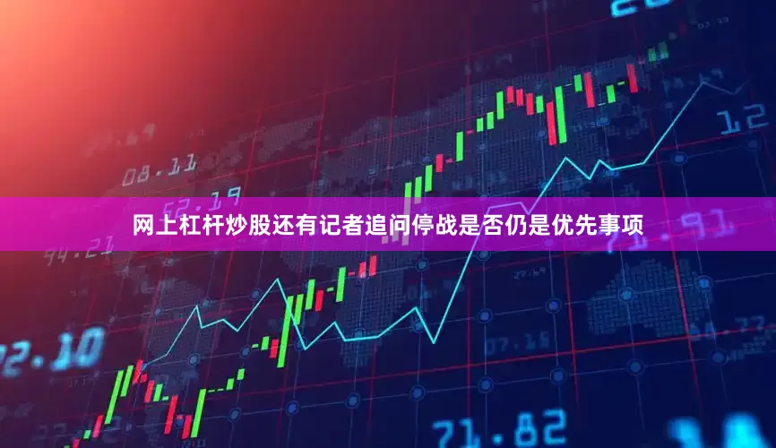 网上杠杆炒股还有记者追问停战是否仍是优先事项