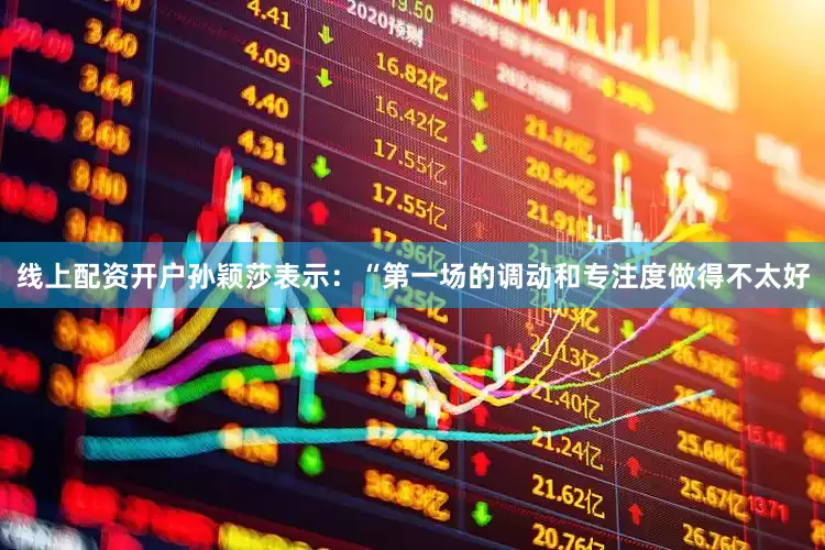 线上配资开户孙颖莎表示：“第一场的调动和专注度做得不太好