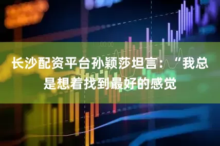 长沙配资平台孙颖莎坦言：“我总是想着找到最好的感觉