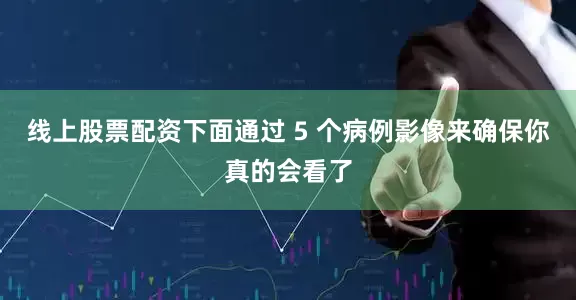 线上股票配资下面通过 5 个病例影像来确保你真的会看了