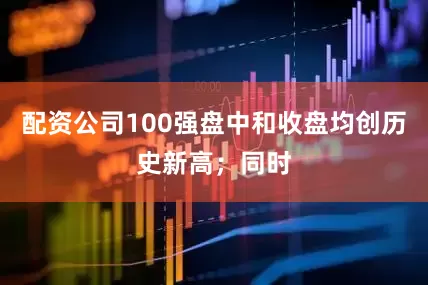 配资公司100强盘中和收盘均创历史新高；同时