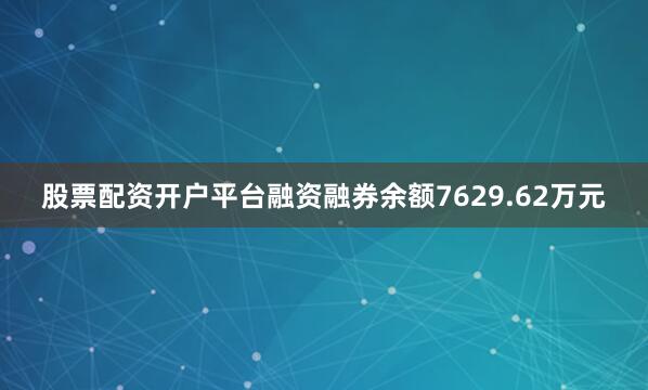 股票配资开户平台融资融券余额7629.62万元