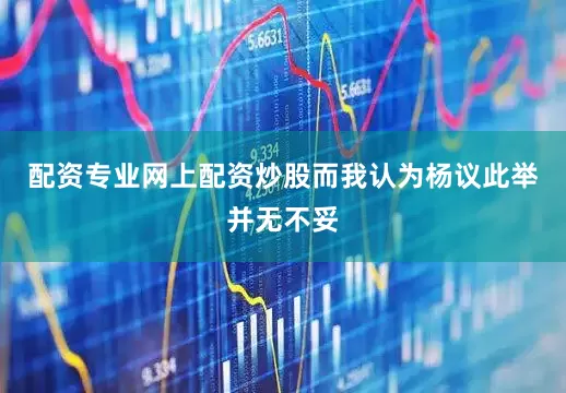 配资专业网上配资炒股而我认为杨议此举并无不妥
