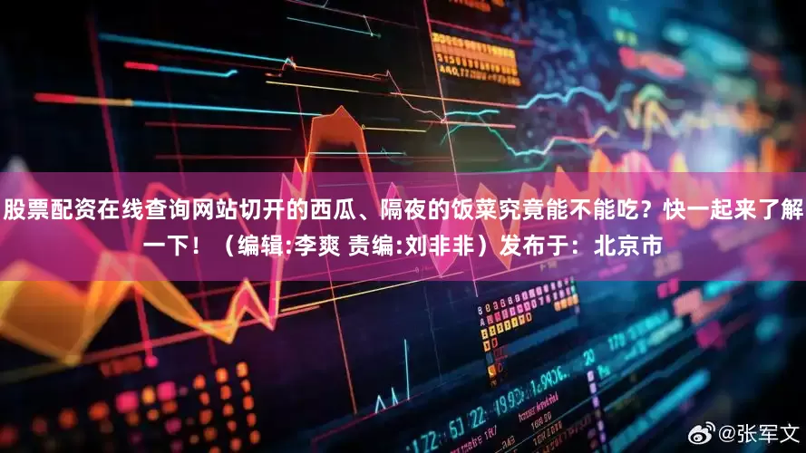 股票配资在线查询网站切开的西瓜、隔夜的饭菜究竟能不能吃？快一起来了解一下！（编辑:李爽 责编:刘非非）发布于：北京市