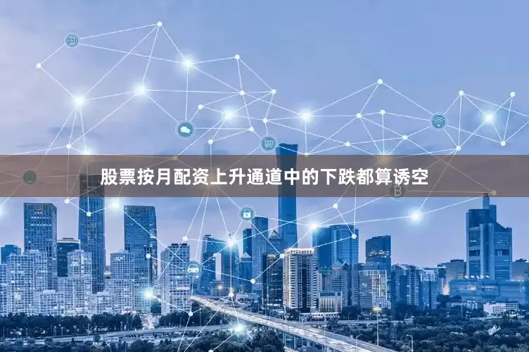 股票按月配资上升通道中的下跌都算诱空