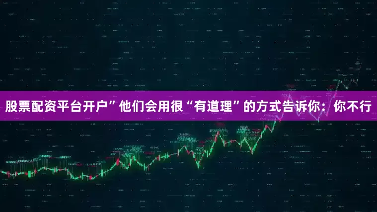 股票配资平台开户”他们会用很“有道理”的方式告诉你：你不行