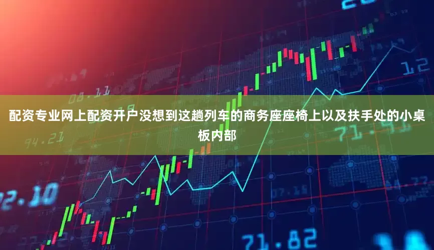 配资专业网上配资开户没想到这趟列车的商务座座椅上以及扶手处的小桌板内部