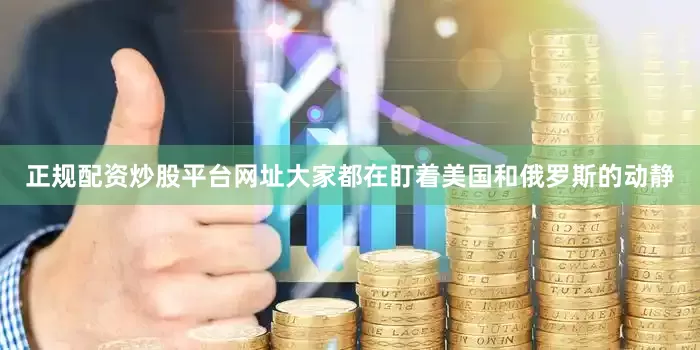 正规配资炒股平台网址大家都在盯着美国和俄罗斯的动静