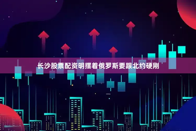 长沙股票配资明摆着俄罗斯要跟北约硬刚
