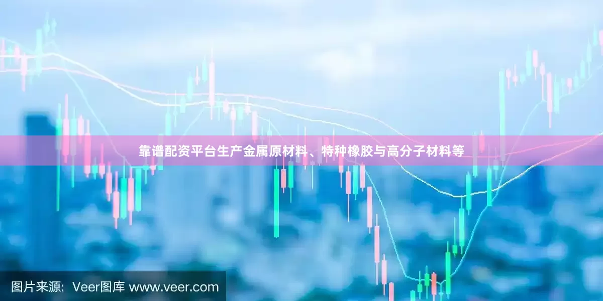 靠谱配资平台生产金属原材料、特种橡胶与高分子材料等