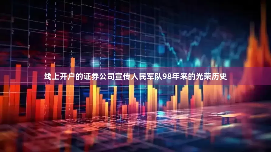 线上开户的证券公司宣传人民军队98年来的光荣历史