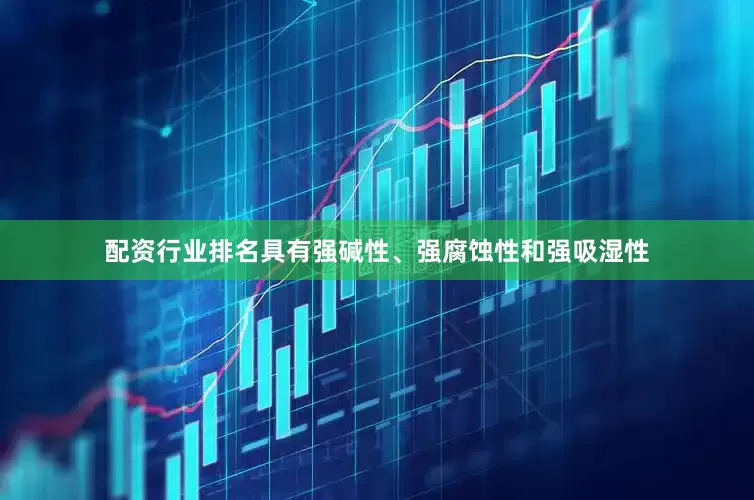 配资行业排名具有强碱性、强腐蚀性和强吸湿性