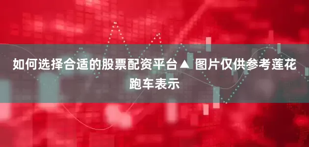 如何选择合适的股票配资平台▲ 图片仅供参考莲花跑车表示