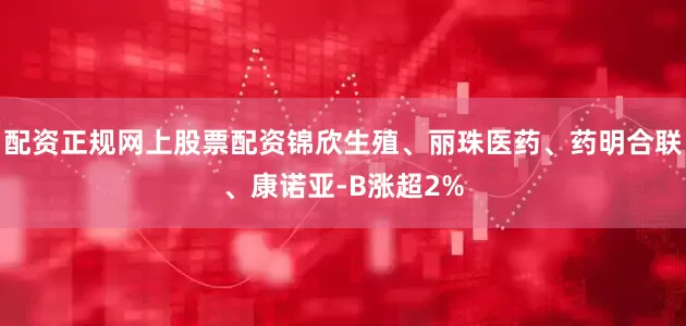 配资正规网上股票配资锦欣生殖、丽珠医药、药明合联、康诺亚-B涨超2%