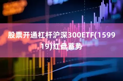 股票开通杠杆沪深300ETF(159919)红盘蓄势