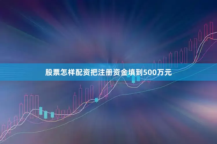 股票怎样配资把注册资金填到500万元