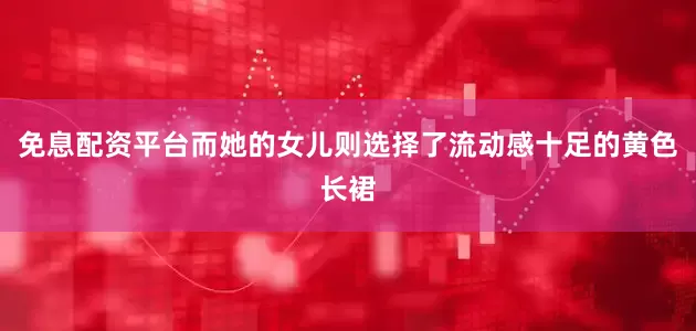 免息配资平台而她的女儿则选择了流动感十足的黄色长裙