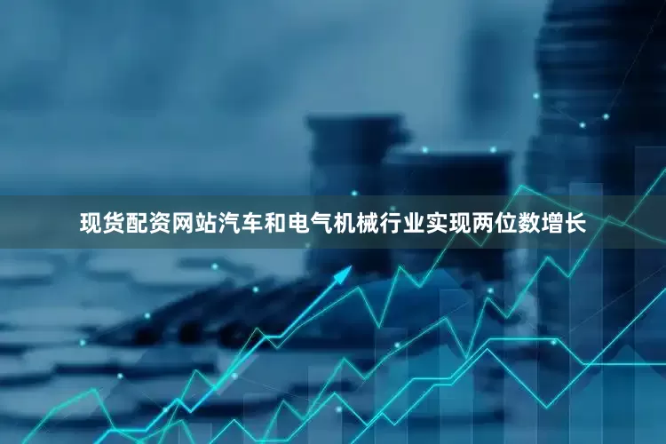 现货配资网站汽车和电气机械行业实现两位数增长
