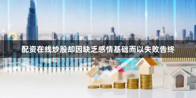 配资在线炒股却因缺乏感情基础而以失败告终