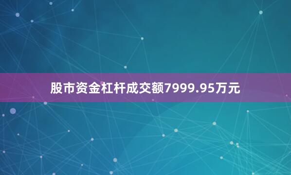股市资金杠杆成交额7999.95万元