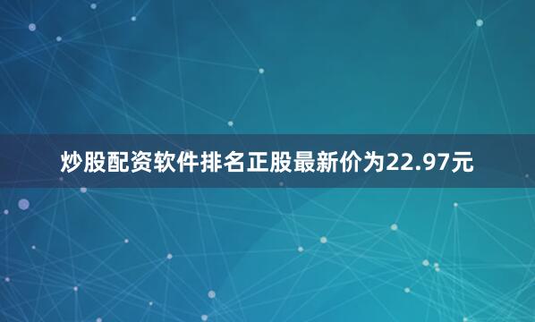 炒股配资软件排名正股最新价为22.97元