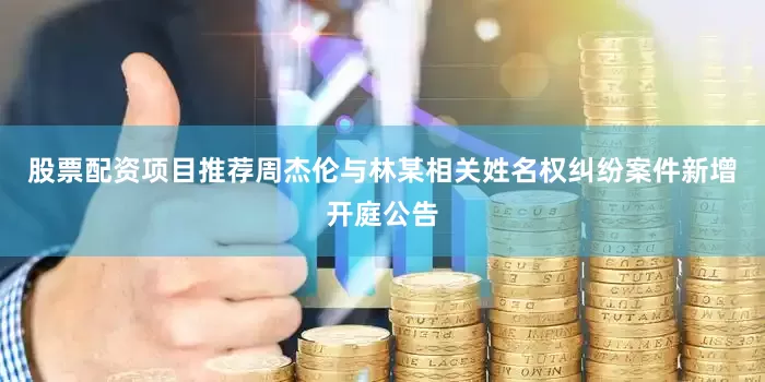 股票配资项目推荐周杰伦与林某相关姓名权纠纷案件新增开庭公告