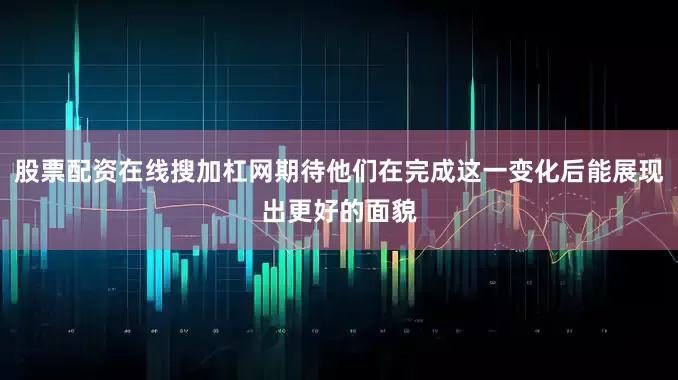 股票配资在线搜加杠网期待他们在完成这一变化后能展现出更好的面貌