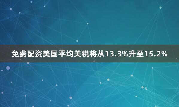 免费配资美国平均关税将从13.3%升至15.2%