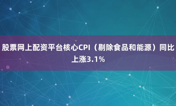 股票网上配资平台核心CPI（剔除食品和能源）同比上涨3.1%